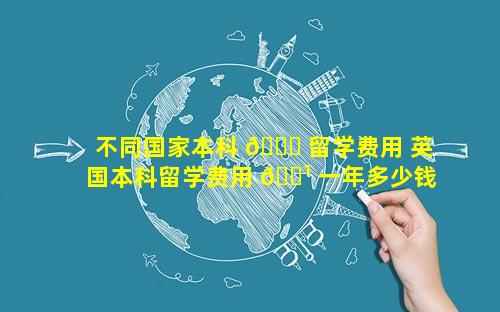 不同国家本科 💐 留学费用 英国本科留学费用 🌹 一年多少钱